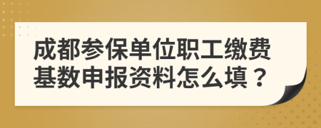 成都参保单位职工缴费基数申报资料怎么填？