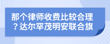 那个律师收费比较合理？达尔罕茂明安联合旗