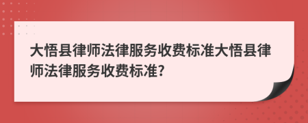 大悟县律师法律服务收费标准大悟县律师法律服务收费标准?