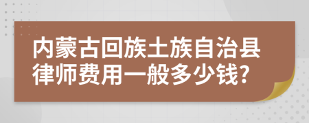 内蒙古回族土族自治县律师费用一般多少钱?