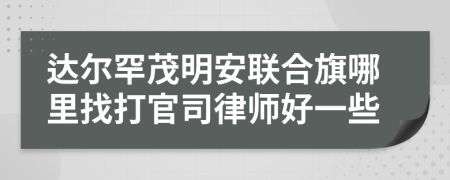 达尔罕茂明安联合旗哪里找打官司律师好一些