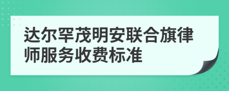 达尔罕茂明安联合旗律师服务收费标准