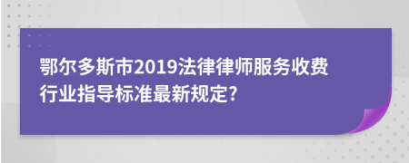 鄂尔多斯市2019法律律师服务收费行业指导标准最新规定?