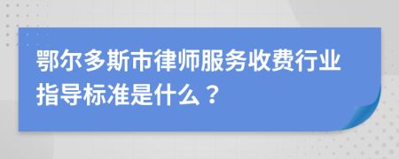 鄂尔多斯市律师服务收费行业指导标准是什么？