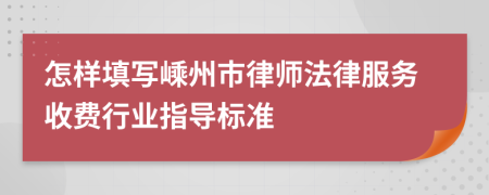 怎样填写嵊州市律师法律服务收费行业指导标准