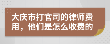 大庆市打官司的律师费用，他们是怎么收费的