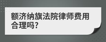 额济纳旗法院律师费用合理吗?