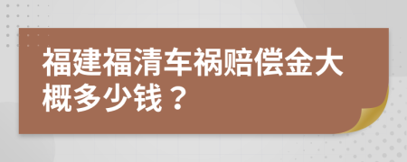 福建福清车祸赔偿金大概多少钱？