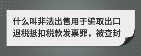 什么叫非法出售用于骗取出口退税抵扣税款发票罪，被查封