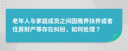 老年人与家庭成员之间因赡养扶养或者住房财产等存在纠纷，如何处理？