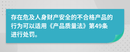 存在危及人身财产安全的不合格产品的行为可以适用《产品质量法》第49条进行处罚。