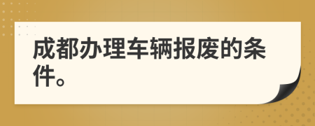 成都办理车辆报废的条件。