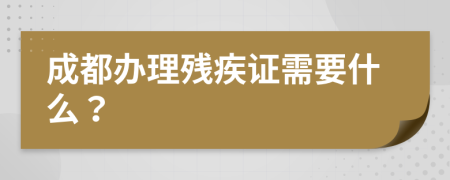 成都办理残疾证需要什么？