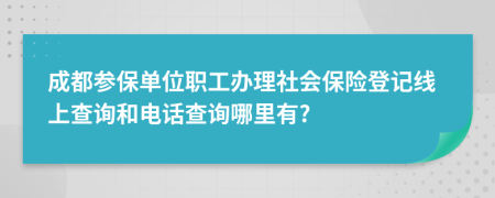 成都参保单位职工办理社会保险登记线上查询和电话查询哪里有?