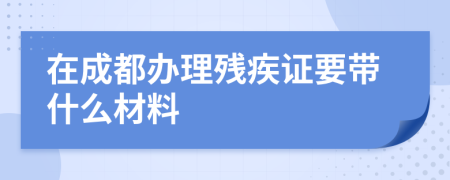 在成都办理残疾证要带什么材料