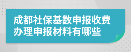 成都社保基数申报收费办理申报材料有哪些