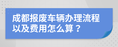 成都报废车辆办理流程以及费用怎么算？