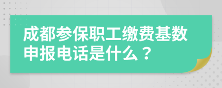 成都参保职工缴费基数申报电话是什么？