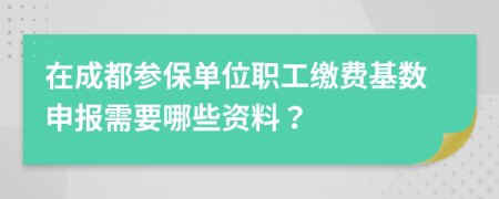 在成都参保单位职工缴费基数申报需要哪些资料？