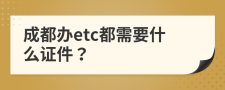 成都办etc都需要什么证件？