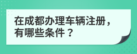 在成都办理车辆注册，有哪些条件？