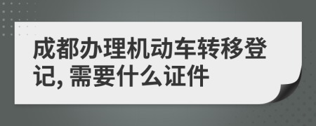 成都办理机动车转移登记, 需要什么证件