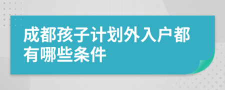 成都孩子计划外入户都有哪些条件