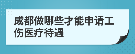 成都做哪些才能申请工伤医疗待遇