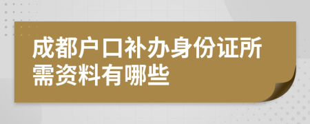 成都户口补办身份证所需资料有哪些