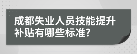 成都失业人员技能提升补贴有哪些标准?