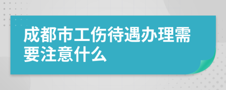 成都市工伤待遇办理需要注意什么