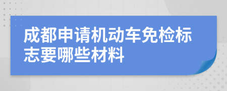 成都申请机动车免检标志要哪些材料