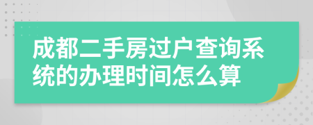 成都二手房过户查询系统的办理时间怎么算