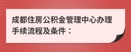 成都住房公积金管理中心办理手续流程及条件：