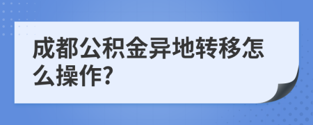 成都公积金异地转移怎么操作?