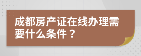 成都房产证在线办理需要什么条件？