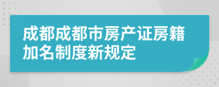 成都成都市房产证房籍加名制度新规定