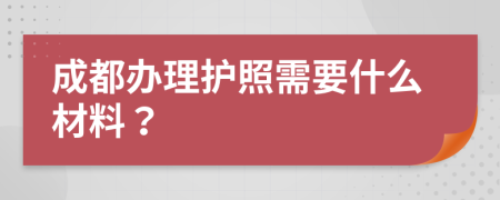 成都办理护照需要什么材料？