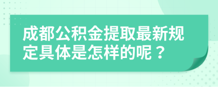 成都公积金提取最新规定具体是怎样的呢？