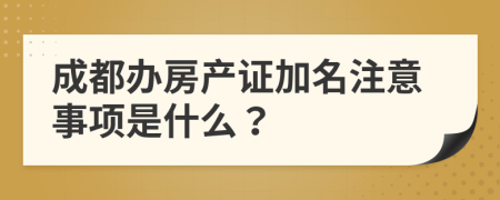 成都办房产证加名注意事项是什么？