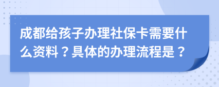 成都给孩子办理社保卡需要什么资料？具体的办理流程是？