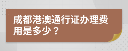 成都港澳通行证办理费用是多少？