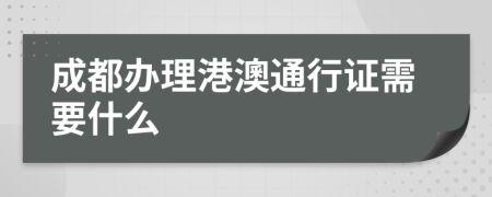 成都办理港澳通行证需要什么