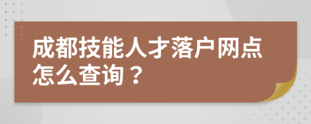 成都技能人才落户网点怎么查询？