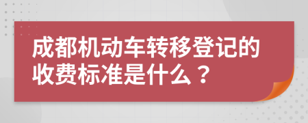 成都机动车转移登记的收费标准是什么？