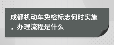 成都机动车免检标志何时实施，办理流程是什么