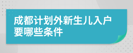 成都计划外新生儿入户要哪些条件