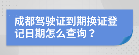 成都驾驶证到期换证登记日期怎么查询？