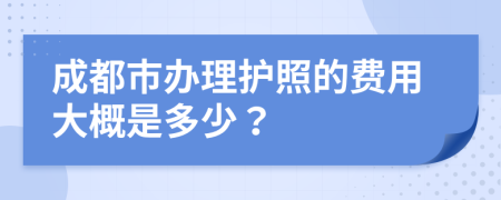 成都市办理护照的费用大概是多少？