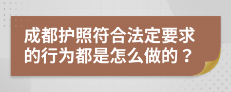 成都护照符合法定要求的行为都是怎么做的？